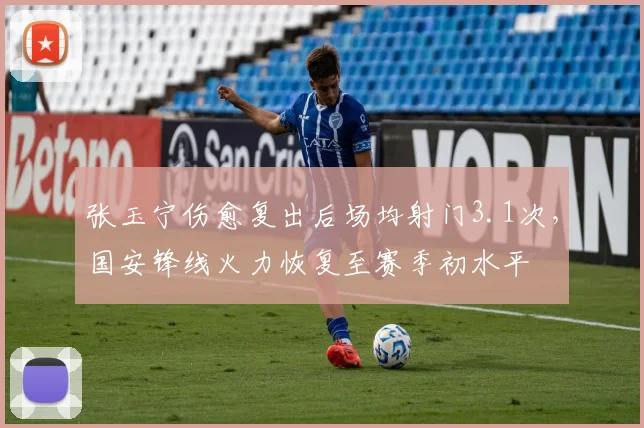 张玉宁伤愈复出后场均射门3.1次，国安锋线火力恢复至赛季初水平