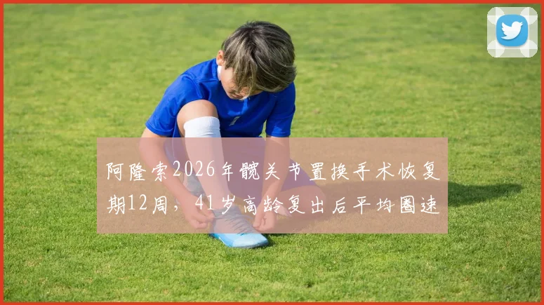 阿隆索2026年髋关节置换手术恢复期12周，41岁高龄复出后平均圈速下降0.3秒