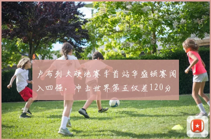 卢布列夫硬地赛季首站华盛顿赛闯入四强，冲击世界第五仅差120分