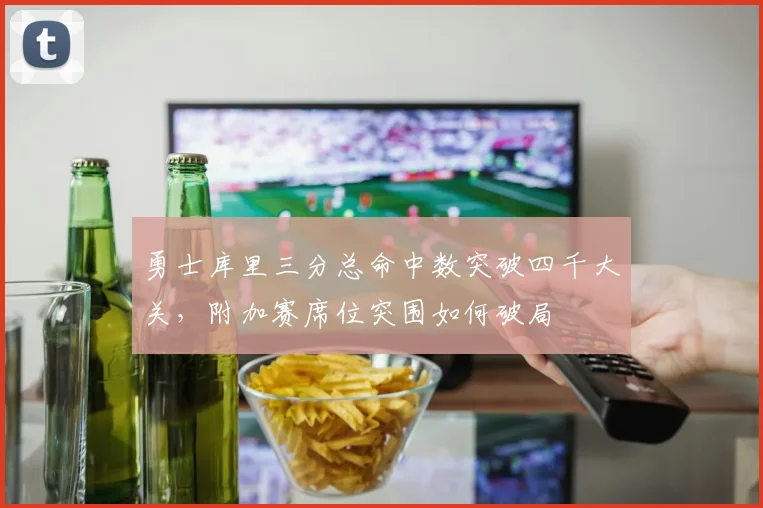 勇士库里三分总命中数突破四千大关，附加赛席位突围如何破局