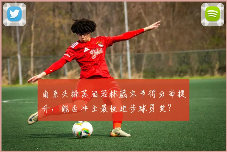 南京头排苏酒若林葳末节得分率提升，能否冲击最快进步球员奖？