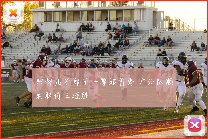 郑智儿子郑子一粤超首秀 广州队顺利取得三连胜