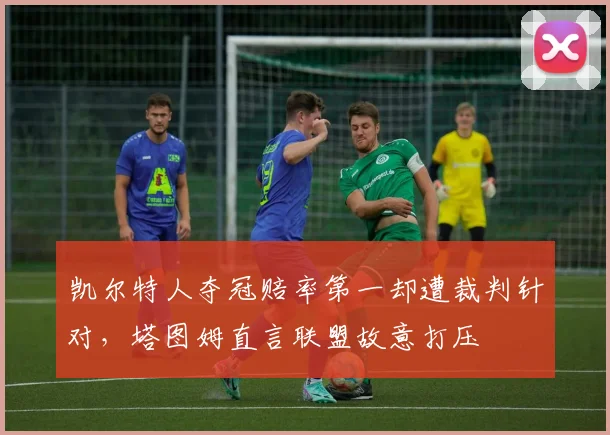 凯尔特人夺冠赔率第一却遭裁判针对，塔图姆直言联盟故意打压
