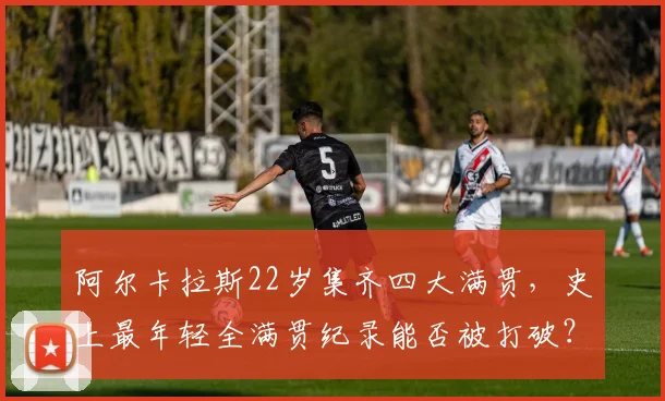 阿尔卡拉斯22岁集齐四大满贯，史上最年轻全满贯纪录能否被打破？