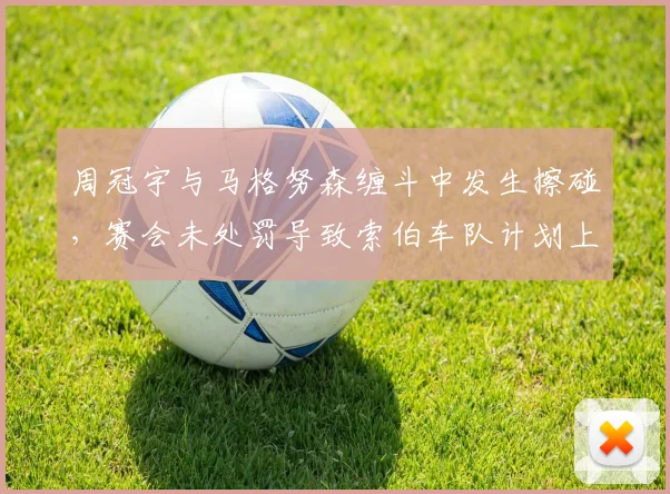 周冠宇与马格努森缠斗中发生擦碰，赛会未处罚导致索伯车队计划上诉