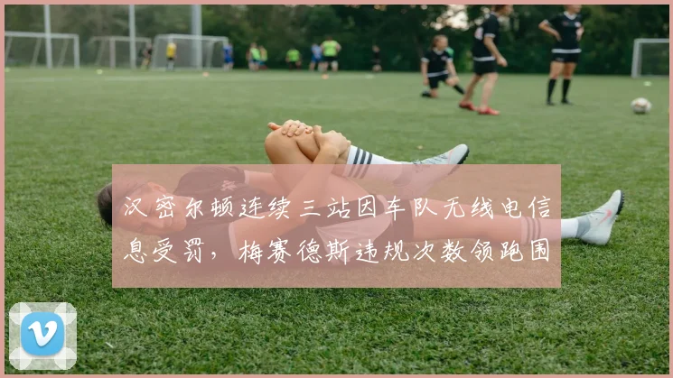 汉密尔顿连续三站因车队无线电信息受罚，梅赛德斯违规次数领跑围场