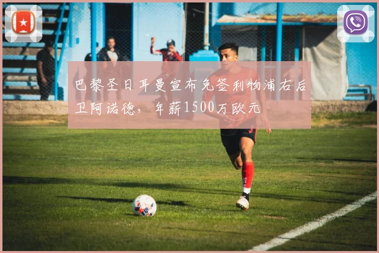巴黎圣日耳曼宣布免签利物浦右后卫阿诺德，年薪1500万欧元
