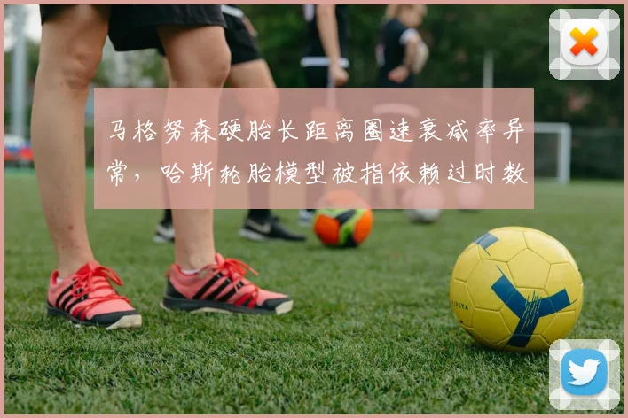 马格努森硬胎长距离圈速衰减率异常，哈斯轮胎模型被指依赖过时数据