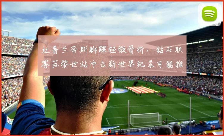 杜普兰蒂斯脚踝轻微骨折，钻石联赛苏黎世站冲击新世界纪录可能推迟？